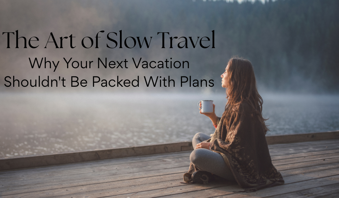 The Art of Slow Travel: Why Your Next Vacation Shouldn’t Be Packed With Plans